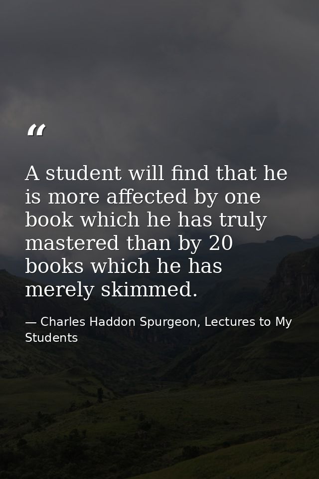 A student will find that he is more affected by one book which he has truly mastered than by 20 books which he has merel — Charles Haddon Spurgeon, Lectures to My Students