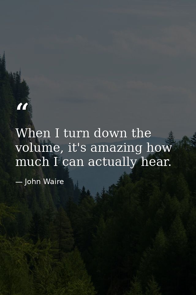 When I turn down the volume, it's amazing how much I can actually hear. — John Waire