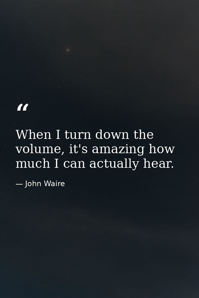 When I turn down the volume, it's amazing how much I can actually hear. — John Waire