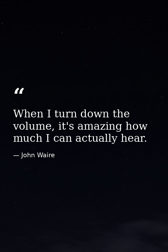 When I turn down the volume, it's amazing how much I can actually hear. — John Waire
