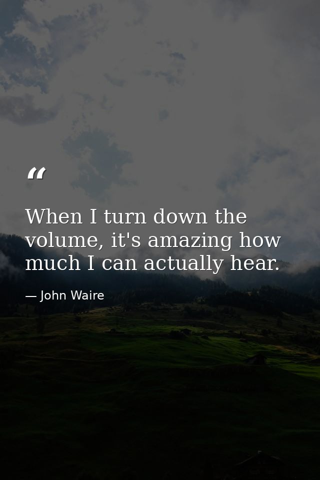 When I turn down the volume, it's amazing how much I can actually hear. — John Waire