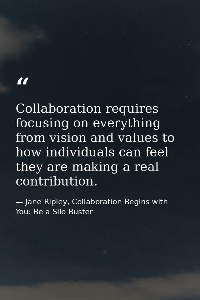 Collaboration requires focusing on everything from vision and values to how individuals can feel they are making a real  — Jane Ripley, Collaboration Begins with You: Be a Silo Buster