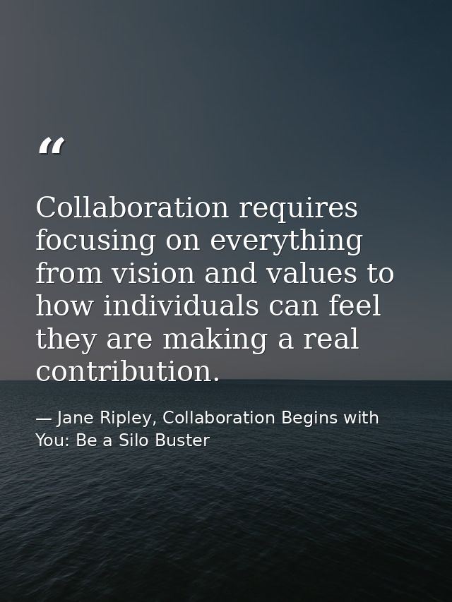 Collaboration requires focusing on everything from vision and values to how individuals can feel they are making a real  — Jane Ripley, Collaboration Begins with You: Be a Silo Buster