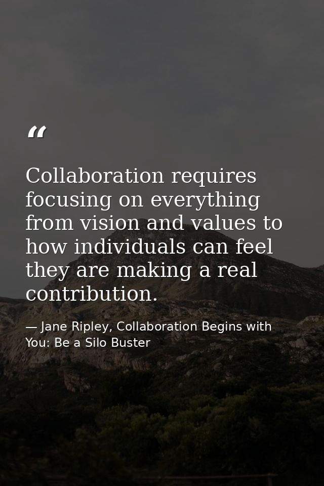 Collaboration requires focusing on everything from vision and values to how individuals can feel they are making a real  — Jane Ripley, Collaboration Begins with You: Be a Silo Buster
