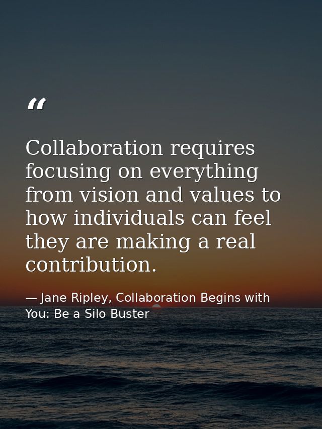 Collaboration requires focusing on everything from vision and values to how individuals can feel they are making a real  — Jane Ripley, Collaboration Begins with You: Be a Silo Buster