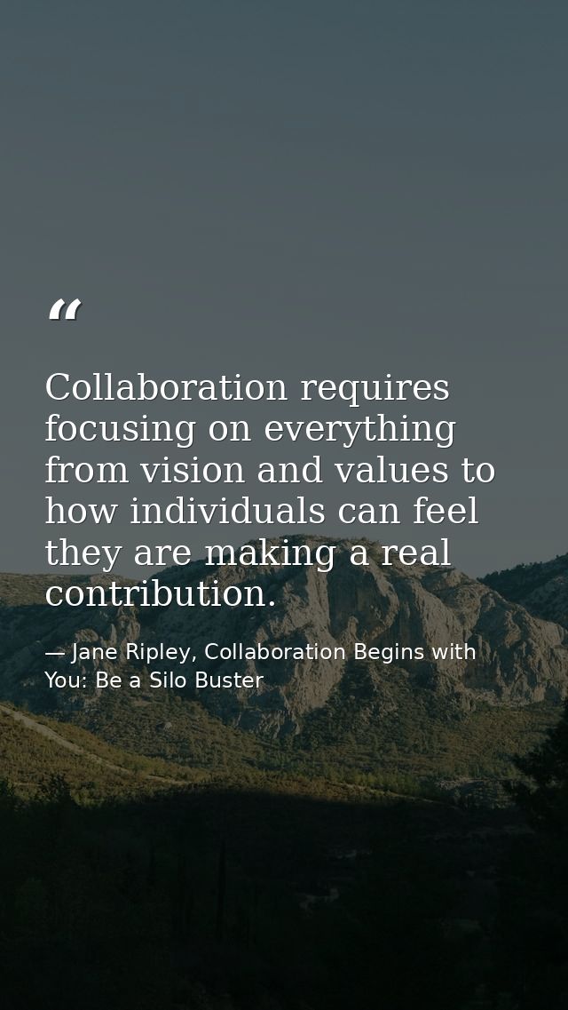 Collaboration requires focusing on everything from vision and values to how individuals can feel they are making a real  — Jane Ripley, Collaboration Begins with You: Be a Silo Buster