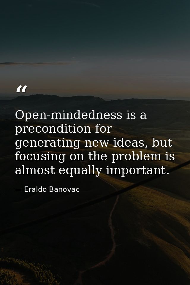 Open-mindedness is a precondition for generating new ideas, but focusing on the problem is almost equally important. — Eraldo Banovac