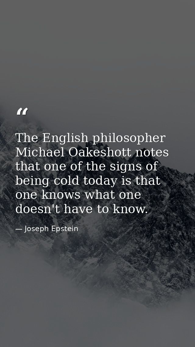 The English philosopher Michael Oakeshott notes that one of the signs of being cold today is that one knows what one doe — Joseph Epstein