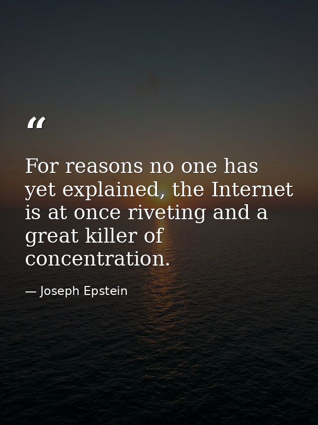 For reasons no one has yet explained, the Internet is at once riveting and a great killer of concentration. — Joseph Epstein