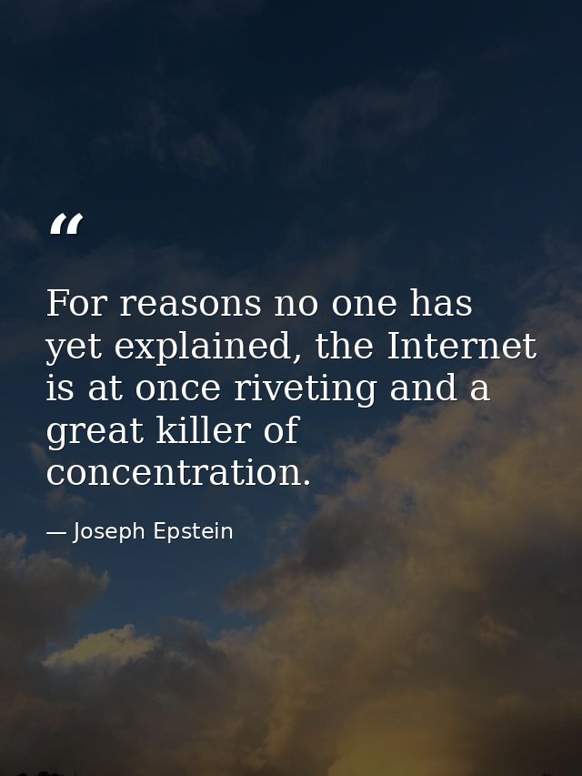 For reasons no one has yet explained, the Internet is at once riveting and a great killer of concentration. — Joseph Epstein