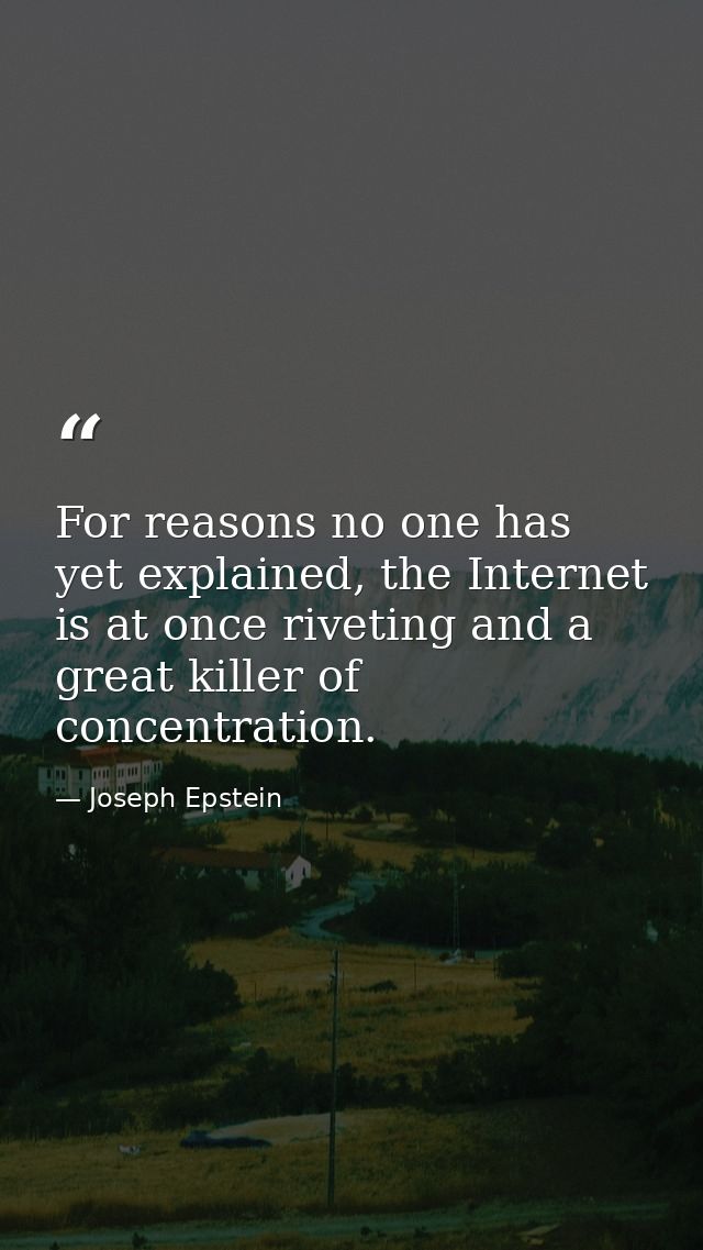 For reasons no one has yet explained, the Internet is at once riveting and a great killer of concentration. — Joseph Epstein