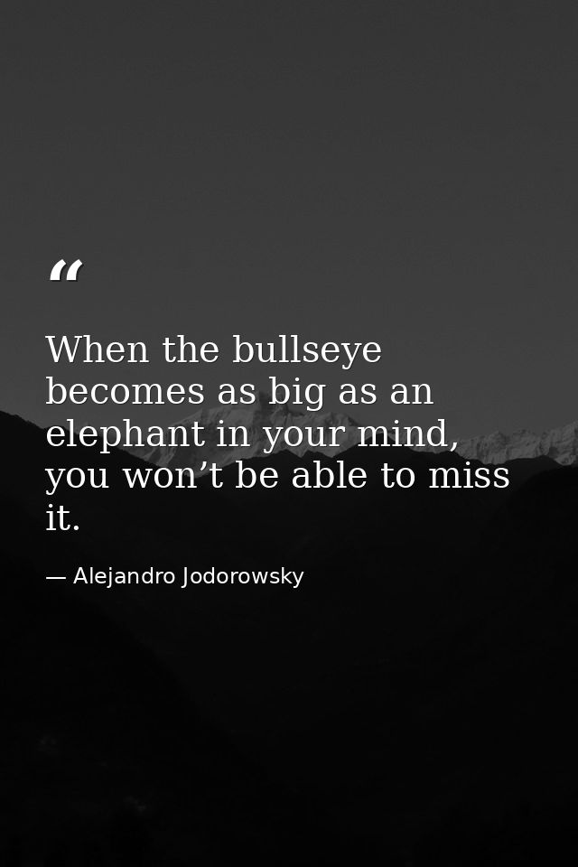 When the bullseye becomes as big as an elephant in your mind, you won’t be able to miss it. — Alejandro Jodorowsky