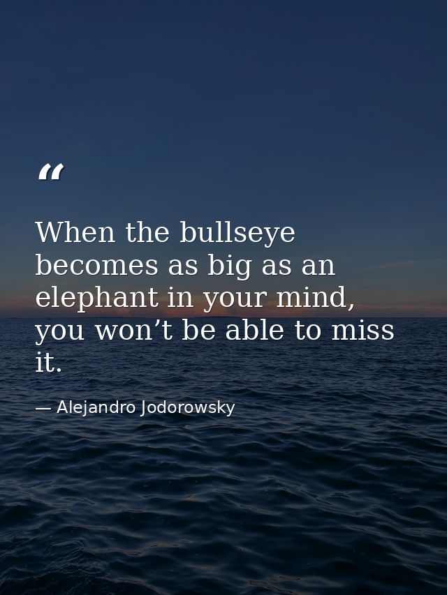 When the bullseye becomes as big as an elephant in your mind, you won’t be able to miss it. — Alejandro Jodorowsky
