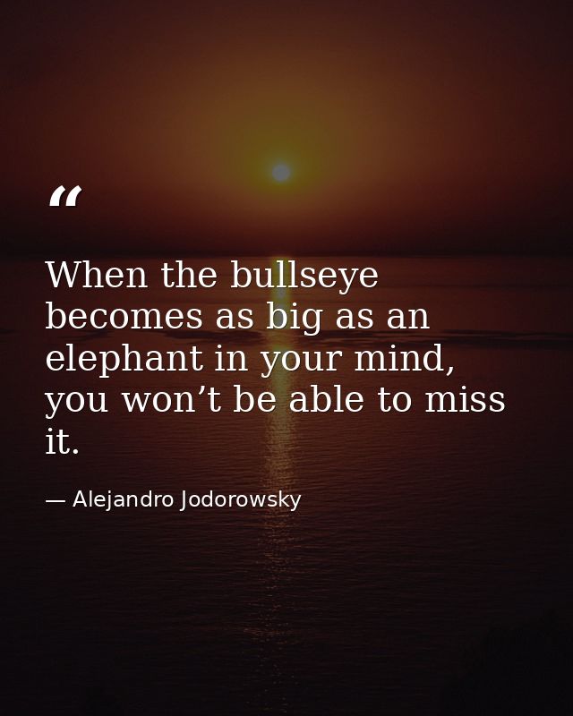 When the bullseye becomes as big as an elephant in your mind, you won’t be able to miss it. — Alejandro Jodorowsky