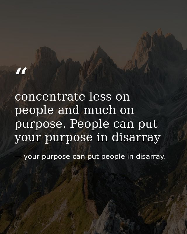 concentrate less on people and much on purpose. People can put your purpose in disarray — your purpose can put people in disarray.
