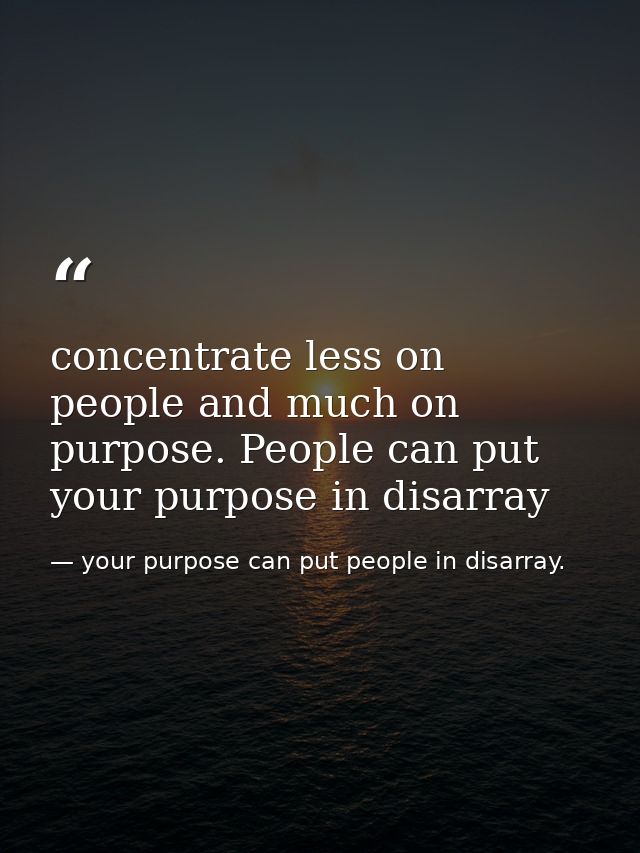 concentrate less on people and much on purpose. People can put your purpose in disarray — your purpose can put people in disarray.