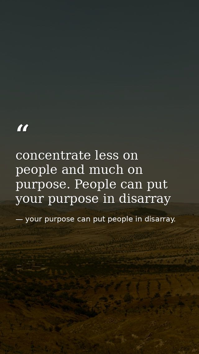 concentrate less on people and much on purpose. People can put your purpose in disarray — your purpose can put people in disarray.