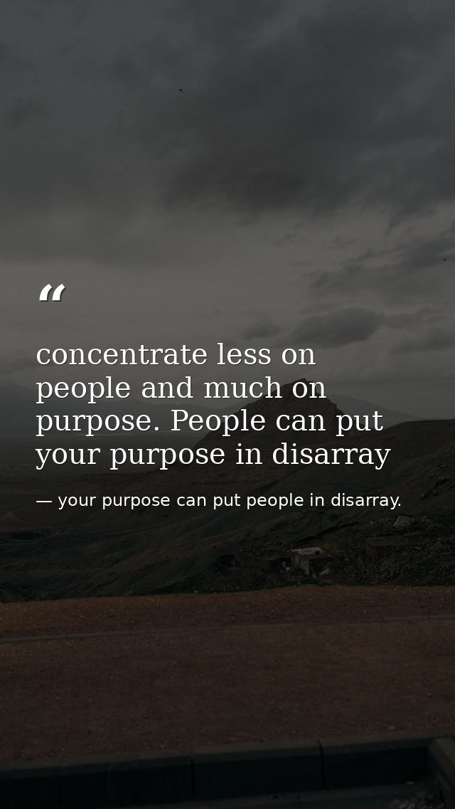 concentrate less on people and much on purpose. People can put your purpose in disarray — your purpose can put people in disarray.
