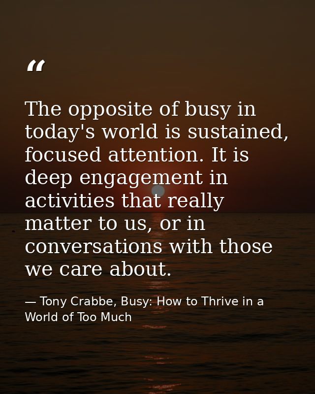 The opposite of busy in today's world is sustained, focused attention. It is deep engagement in activities that really m — Tony Crabbe, Busy: How to Thrive in a World of Too Much