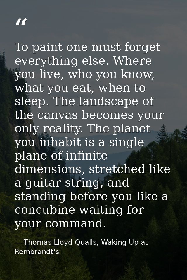 To paint one must forget everything else. Where you live, who you know, what you eat, when to sleep. The landscape of th — Thomas Lloyd Qualls, Waking Up at Rembrandt's