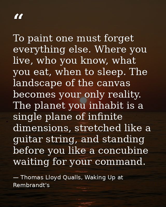To paint one must forget everything else. Where you live, who you know, what you eat, when to sleep. The landscape of th — Thomas Lloyd Qualls, Waking Up at Rembrandt's