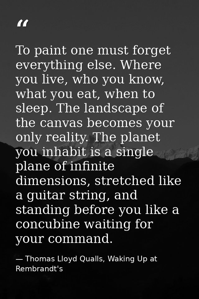To paint one must forget everything else. Where you live, who you know, what you eat, when to sleep. The landscape of th — Thomas Lloyd Qualls, Waking Up at Rembrandt's
