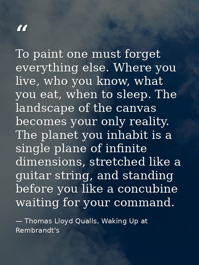 To paint one must forget everything else. Where you live, who you know, what you eat, when to sleep. The landscape of th — Thomas Lloyd Qualls, Waking Up at Rembrandt's