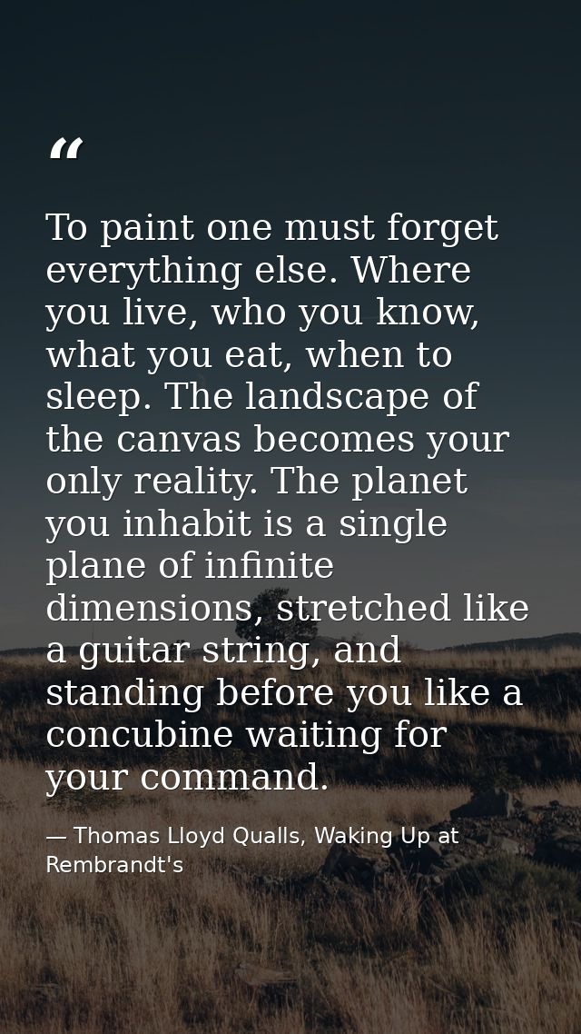 To paint one must forget everything else. Where you live, who you know, what you eat, when to sleep. The landscape of th — Thomas Lloyd Qualls, Waking Up at Rembrandt's