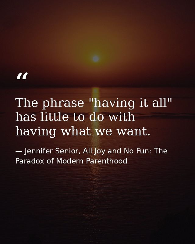 The phrase "having it all" has little to do with having what we want. — Jennifer Senior, All Joy and No Fun: The Paradox of Modern Parenthood