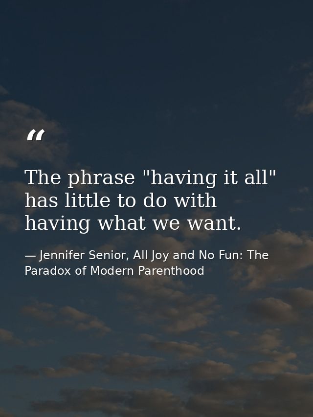 The phrase "having it all" has little to do with having what we want. — Jennifer Senior, All Joy and No Fun: The Paradox of Modern Parenthood