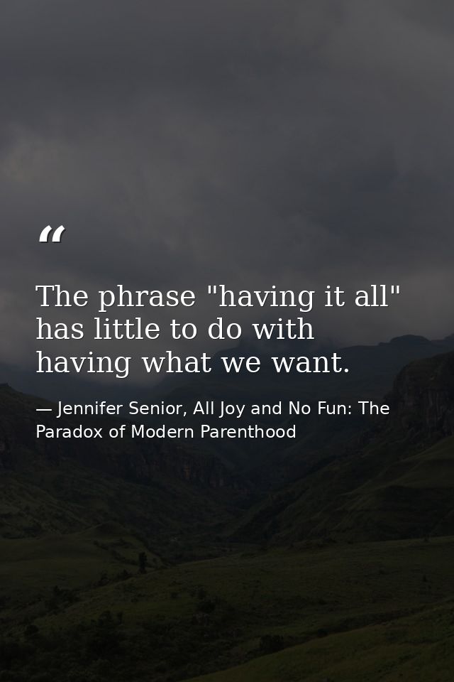 The phrase "having it all" has little to do with having what we want. — Jennifer Senior, All Joy and No Fun: The Paradox of Modern Parenthood