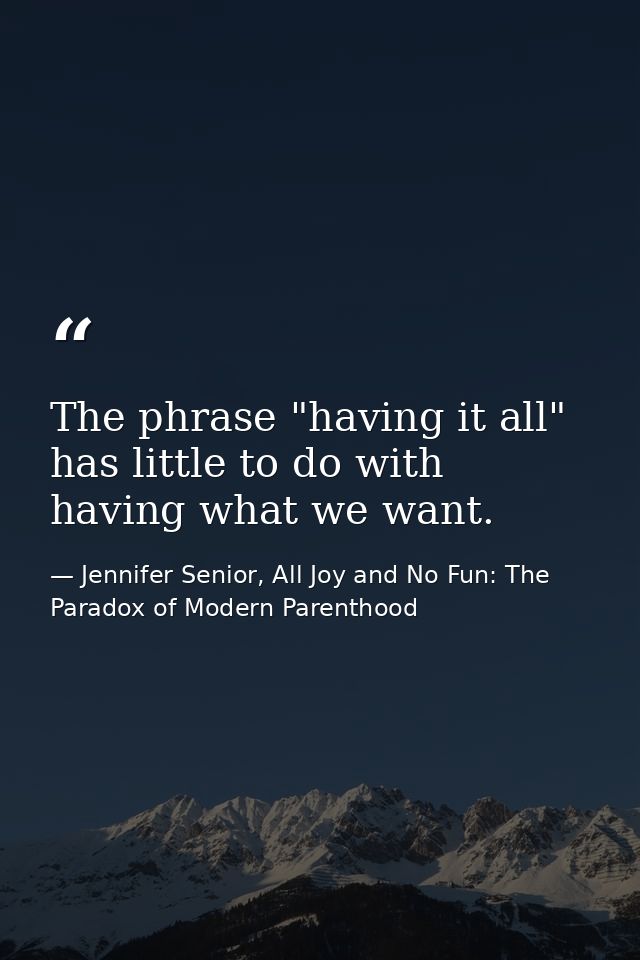 The phrase "having it all" has little to do with having what we want. — Jennifer Senior, All Joy and No Fun: The Paradox of Modern Parenthood