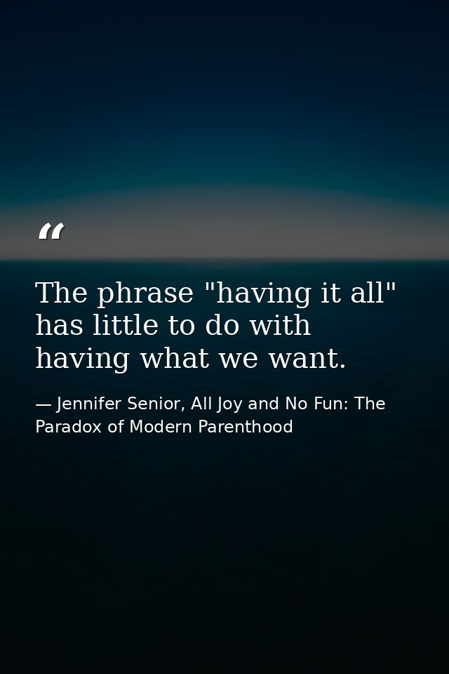 The phrase "having it all" has little to do with having what we want. — Jennifer Senior, All Joy and No Fun: The Paradox of Modern Parenthood