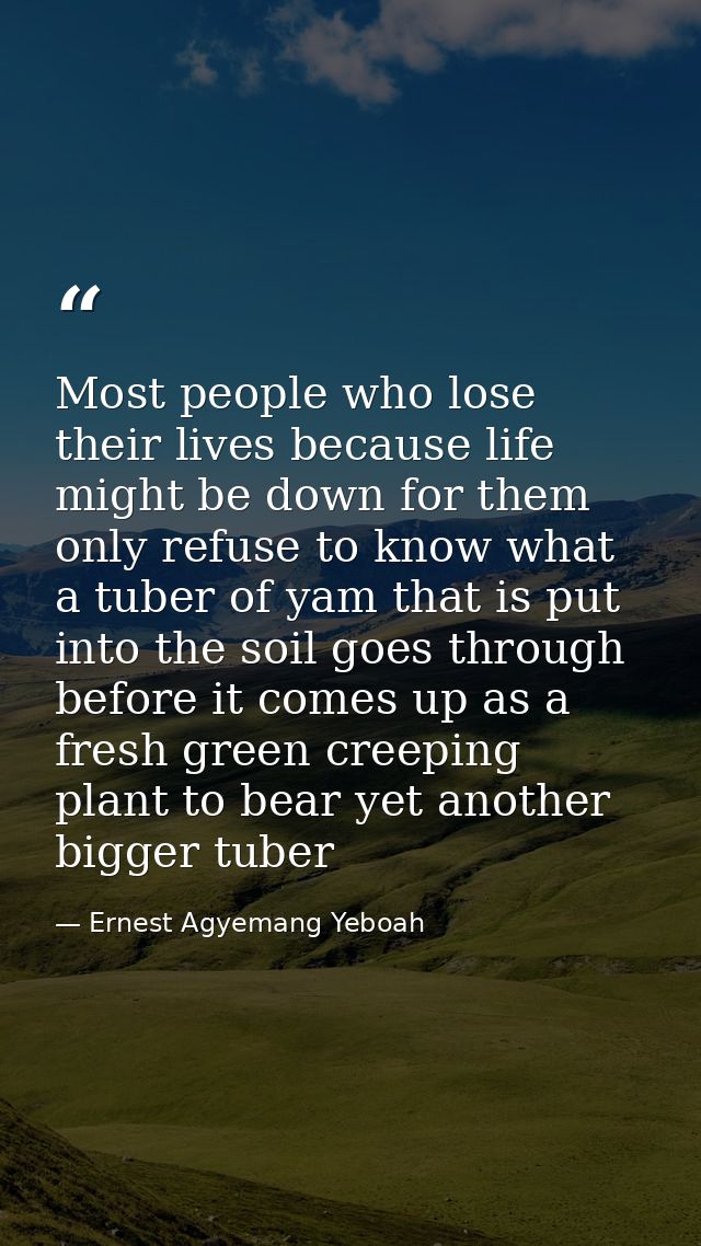 Most people who lose their lives because life might be down for them only refuse to know what a tuber of yam that is put — Ernest Agyemang Yeboah