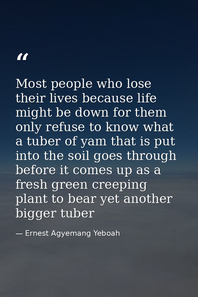 Most people who lose their lives because life might be down for them only refuse to know what a tuber of yam that is put — Ernest Agyemang Yeboah