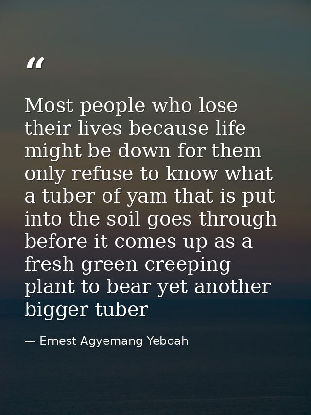 Most people who lose their lives because life might be down for them only refuse to know what a tuber of yam that is put — Ernest Agyemang Yeboah