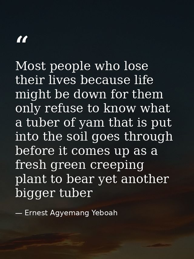 Most people who lose their lives because life might be down for them only refuse to know what a tuber of yam that is put — Ernest Agyemang Yeboah