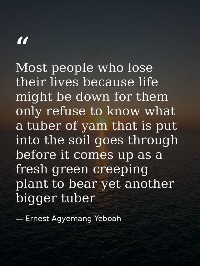 Most people who lose their lives because life might be down for them only refuse to know what a tuber of yam that is put — Ernest Agyemang Yeboah