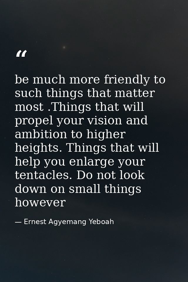 be much more friendly to such things that matter most .Things that will propel your vision and ambition to higher height — Ernest Agyemang Yeboah