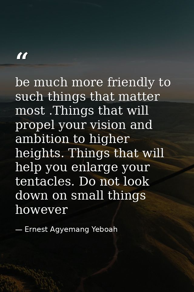 be much more friendly to such things that matter most .Things that will propel your vision and ambition to higher height — Ernest Agyemang Yeboah