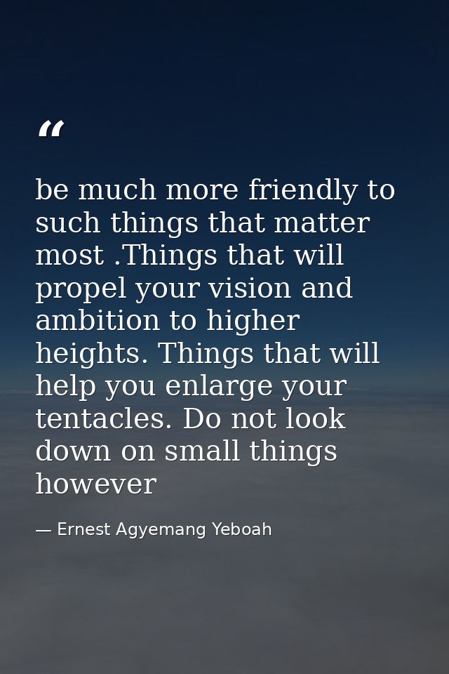 be much more friendly to such things that matter most .Things that will propel your vision and ambition to higher height — Ernest Agyemang Yeboah