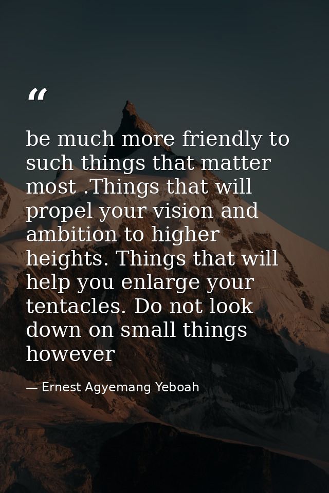 be much more friendly to such things that matter most .Things that will propel your vision and ambition to higher height — Ernest Agyemang Yeboah