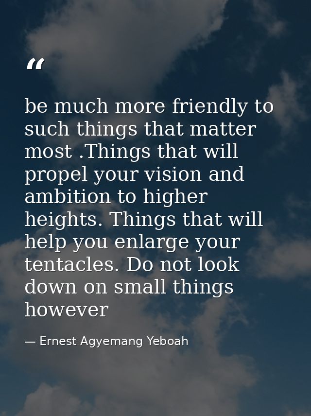 be much more friendly to such things that matter most .Things that will propel your vision and ambition to higher height — Ernest Agyemang Yeboah