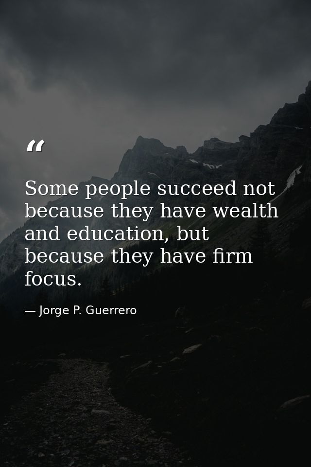 Some people succeed not because they have wealth and education, but because they have firm focus. — Jorge P. Guerrero