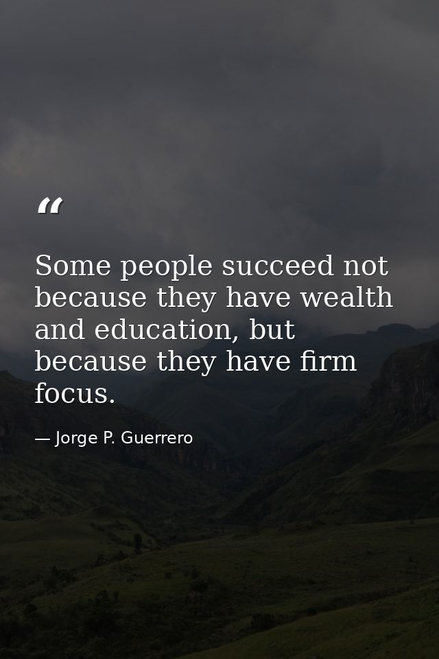 Some people succeed not because they have wealth and education, but because they have firm focus. — Jorge P. Guerrero