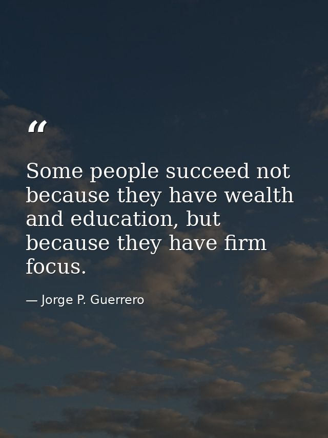 Some people succeed not because they have wealth and education, but because they have firm focus. — Jorge P. Guerrero
