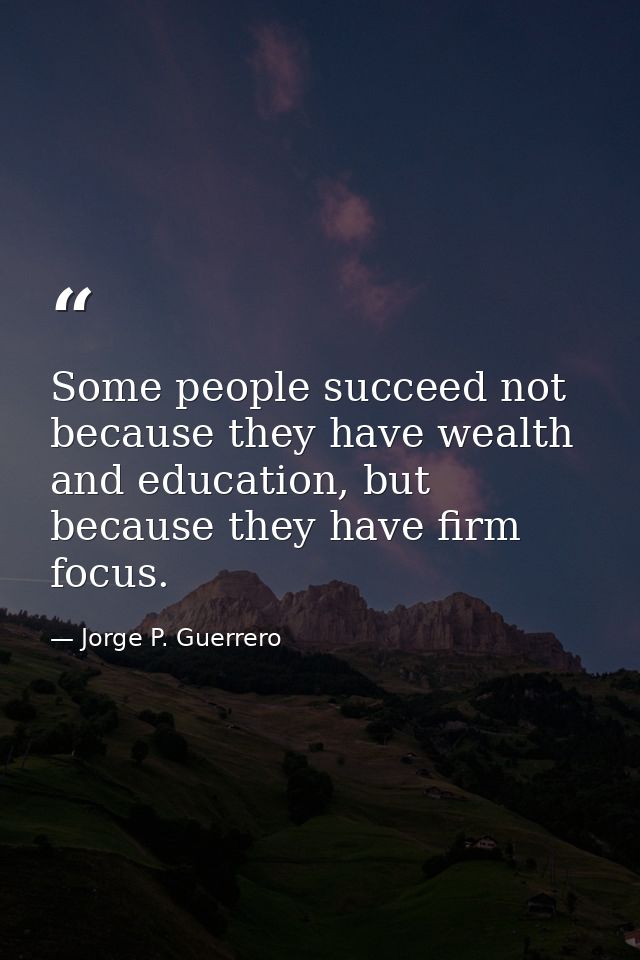 Some people succeed not because they have wealth and education, but because they have firm focus. — Jorge P. Guerrero