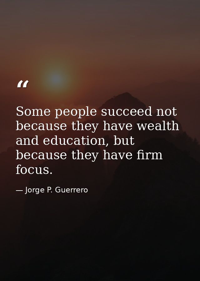 Some people succeed not because they have wealth and education, but because they have firm focus. — Jorge P. Guerrero