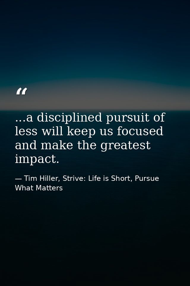 ...a disciplined pursuit of less will keep us focused and make the greatest impact. — Tim Hiller, Strive: Life is Short, Pursue What Matters