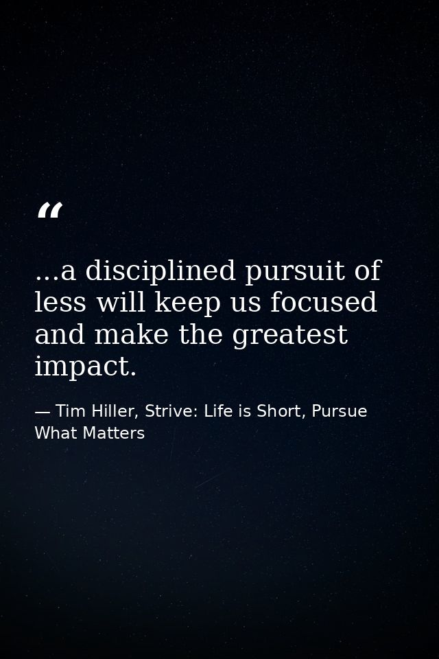 ...a disciplined pursuit of less will keep us focused and make the greatest impact. — Tim Hiller, Strive: Life is Short, Pursue What Matters